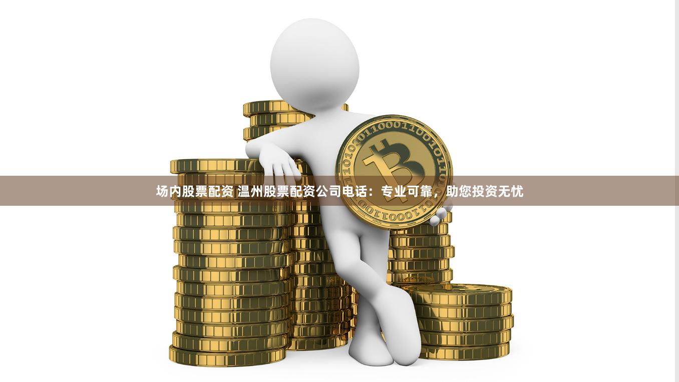 場內股票配資 溫州股票配資公司電話：專業可靠，助您投資無憂